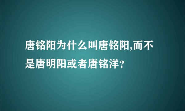 唐铭阳为什么叫唐铭阳,而不是唐明阳或者唐铭洋?