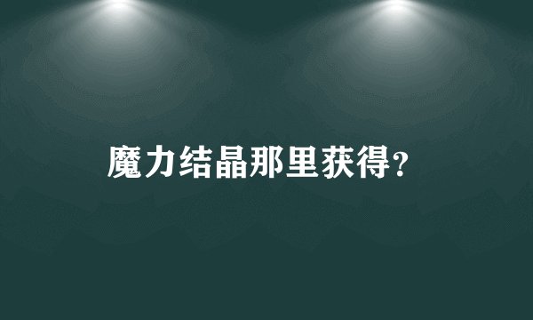 魔力结晶那里获得？