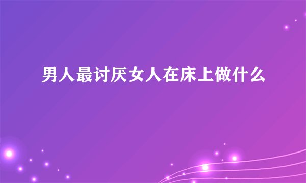 男人最讨厌女人在床上做什么