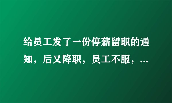 给员工发了一份停薪留职的通知，后又降职，员工不服，现申请劳动仲裁
