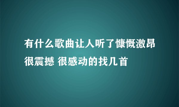 有什么歌曲让人听了慷慨激昂很震撼 很感动的找几首