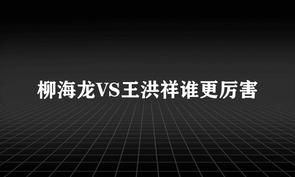 柳海龙VS王洪祥谁更厉害