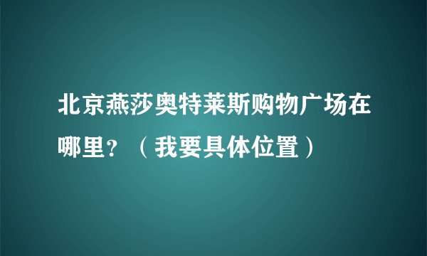 北京燕莎奥特莱斯购物广场在哪里？（我要具体位置）