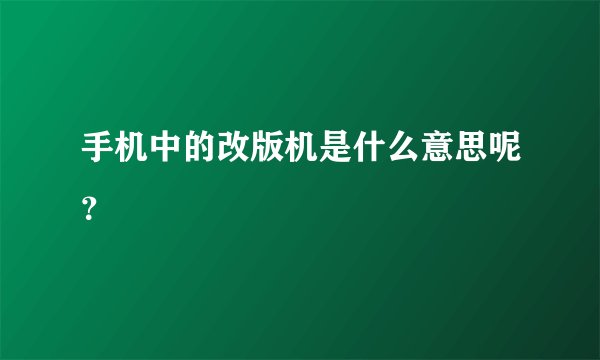手机中的改版机是什么意思呢？