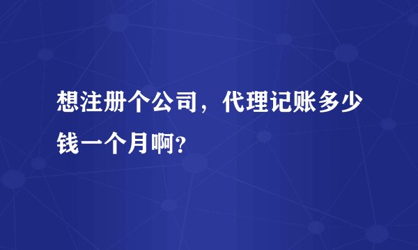 想注册个公司，代理记账多少钱一个月啊？