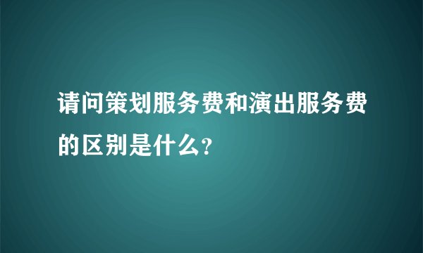 请问策划服务费和演出服务费的区别是什么？