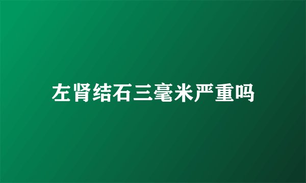 左肾结石三毫米严重吗