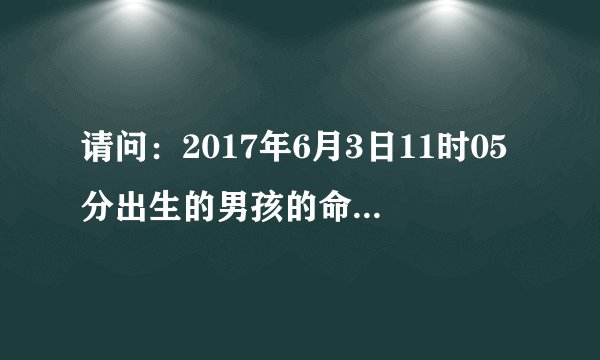 请问：2017年6月3日11时05分出生的男孩的命理喜用神是什么？