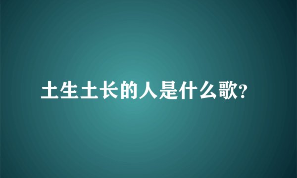 土生土长的人是什么歌？