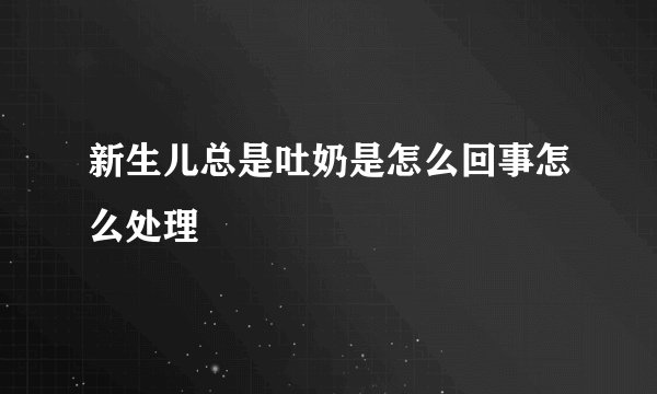 新生儿总是吐奶是怎么回事怎么处理