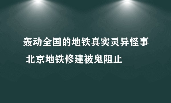 轰动全国的地铁真实灵异怪事 北京地铁修建被鬼阻止