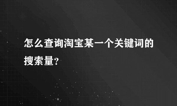 怎么查询淘宝某一个关键词的搜索量？