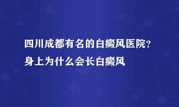 四川成都有名的白癜风医院？身上为什么会长白癜风
