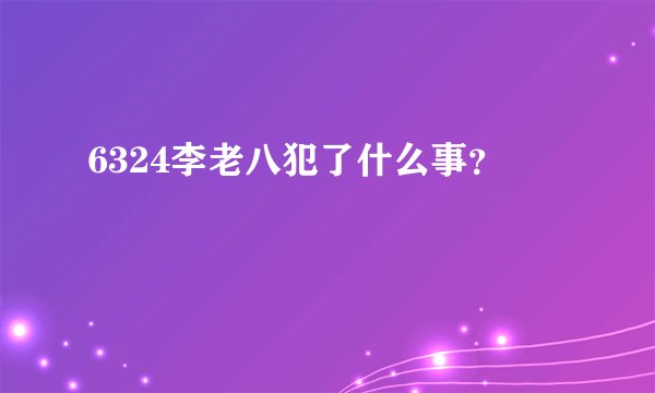 6324李老八犯了什么事？