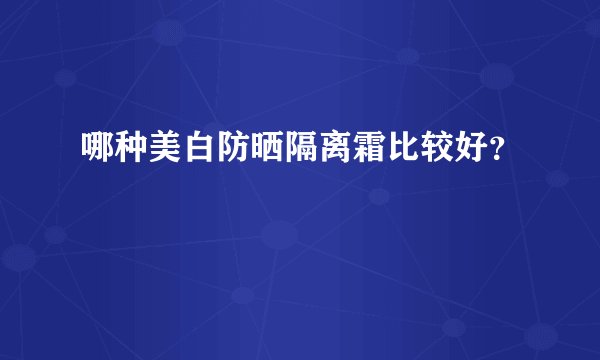 哪种美白防晒隔离霜比较好?