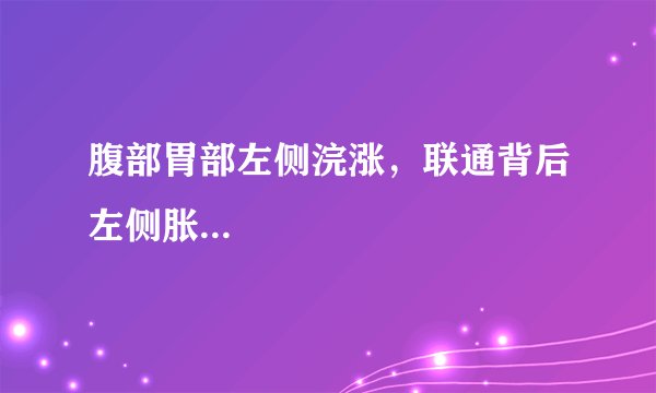 腹部胃部左侧浣涨，联通背后左侧胀...