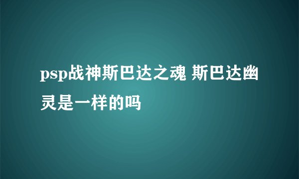 psp战神斯巴达之魂 斯巴达幽灵是一样的吗