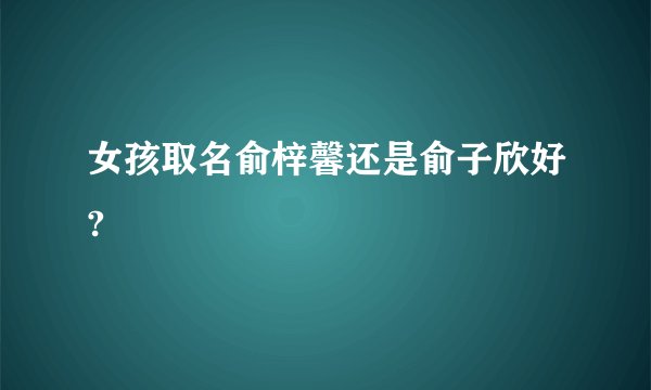 女孩取名俞梓馨还是俞子欣好?