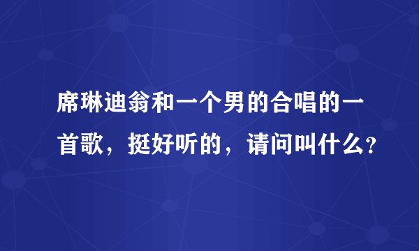 席琳迪翁和一个男的合唱的一首歌,挺好听的,请问叫什么?