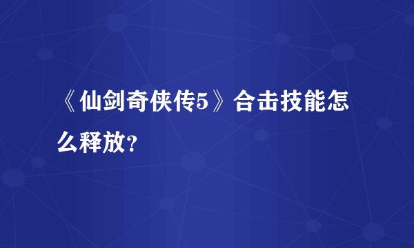 《仙剑奇侠传5》合击技能怎么释放？