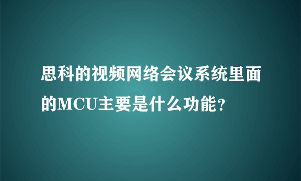 思科的视频网络会议系统里面的MCU主要是什么功能？