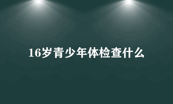 16岁青少年体检查什么