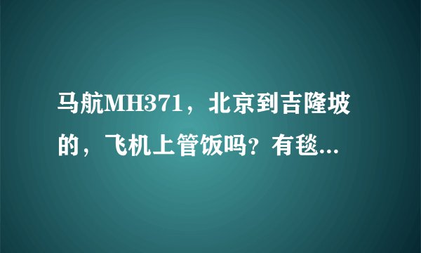 马航MH371，北京到吉隆坡的，飞机上管饭吗？有毯子眼罩吗？