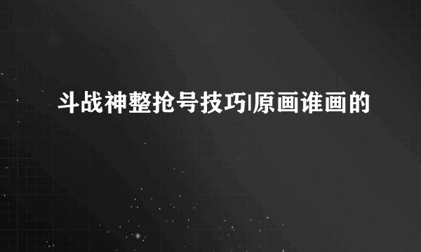 斗战神整抢号技巧|原画谁画的