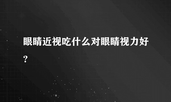 眼睛近视吃什么对眼睛视力好？