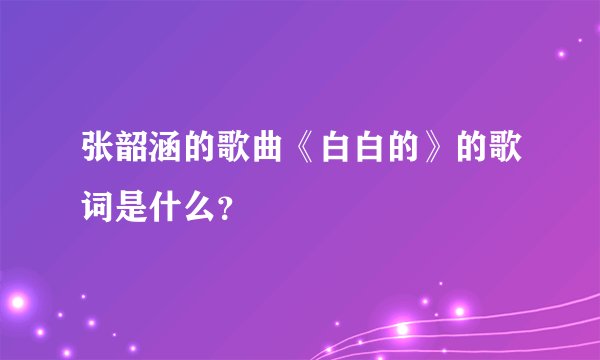 张韶涵的歌曲《白白的》的歌词是什么?
