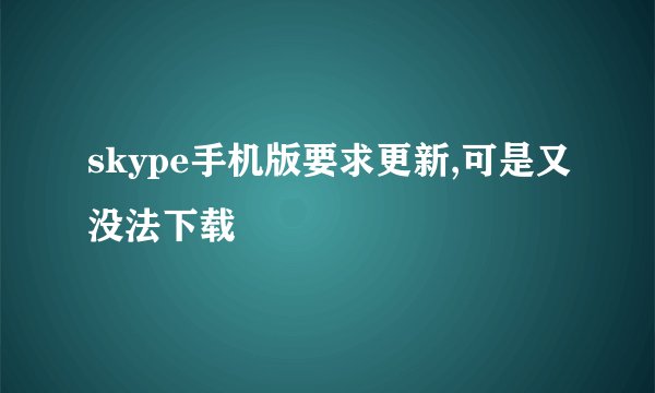skype手机版要求更新,可是又没法下载