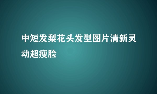 中短发梨花头发型图片清新灵动超瘦脸
