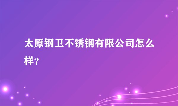 太原钢卫不锈钢有限公司怎么样？