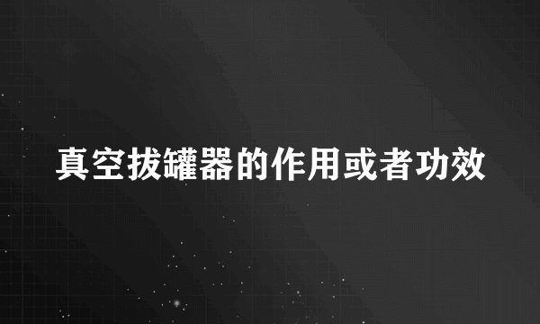 真空拔罐器的作用或者功效