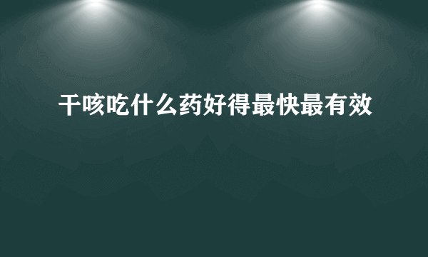 干咳吃什么药好得最快最有效
