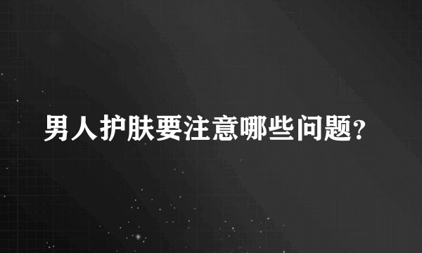 男人护肤要注意哪些问题？