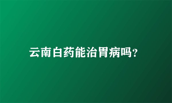 云南白药能治胃病吗？