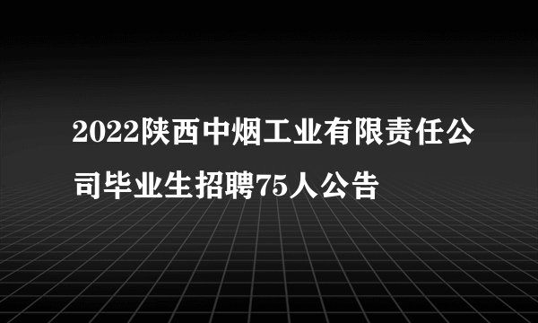 2022陕西中烟工业有限责任公司毕业生招聘75人公告
