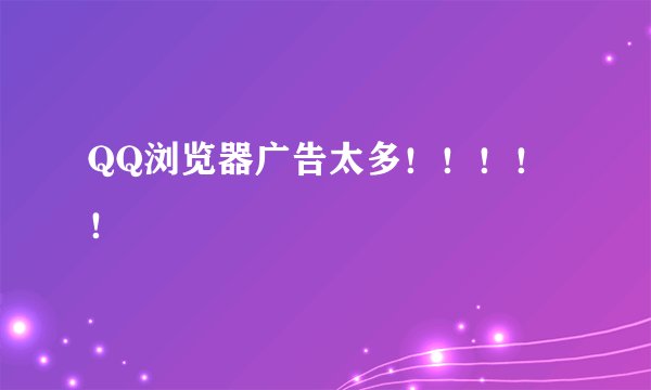 QQ浏览器广告太多！！！！！
