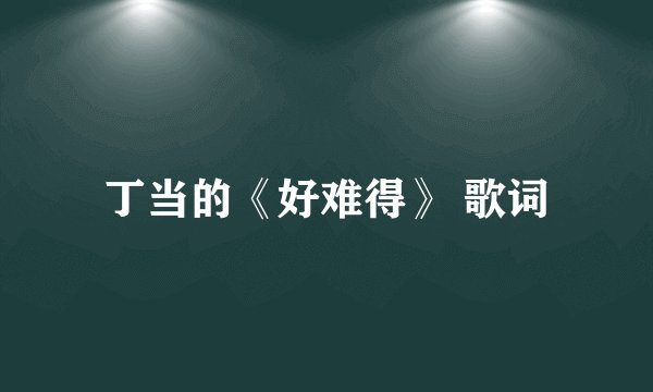 丁当的《好难得》 歌词