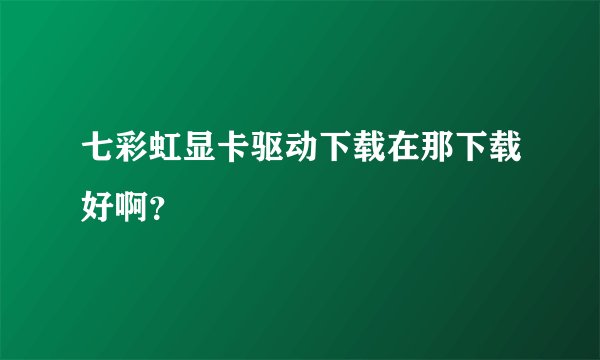 七彩虹显卡驱动下载在那下载好啊？