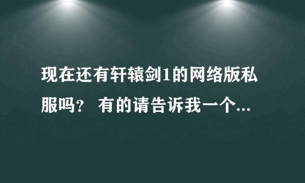 现在还有轩辕剑1的网络版私服吗？ 有的请告诉我一个，让我重温下初中年代的激情 现在的网络游戏都是垃圾