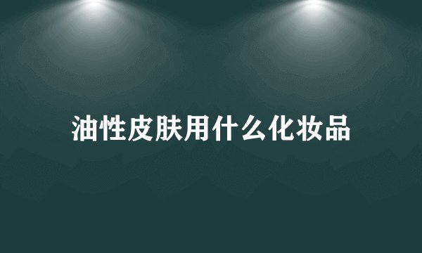 油性皮肤用什么化妆品