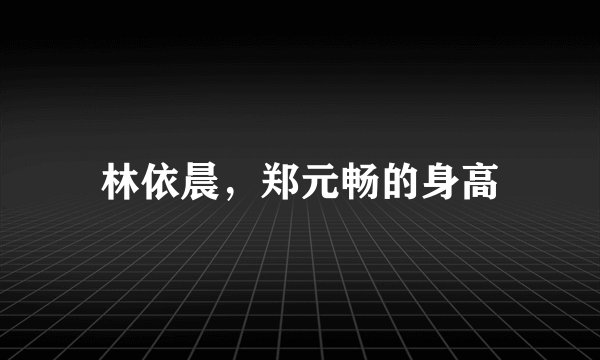 林依晨,郑元畅的身高