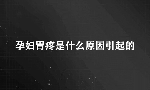 孕妇胃疼是什么原因引起的