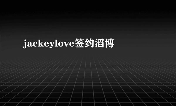 jackeylove签约滔博