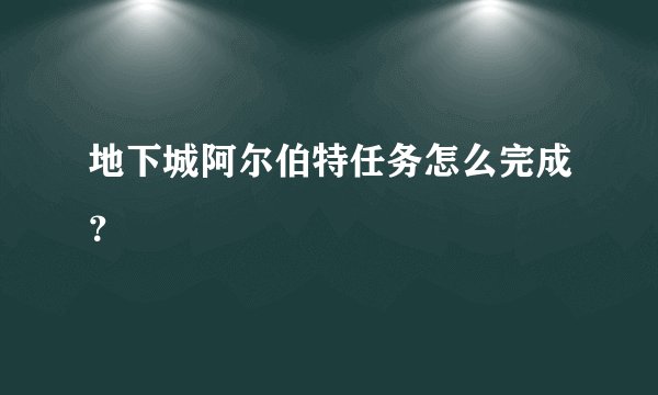 地下城阿尔伯特任务怎么完成？