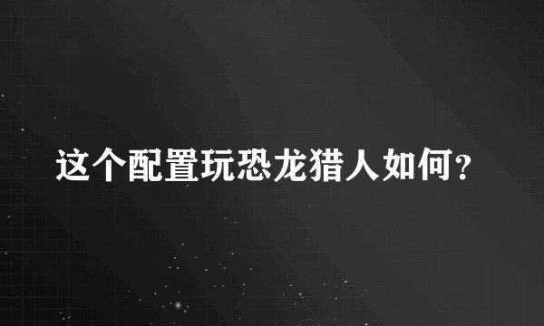 这个配置玩恐龙猎人如何？