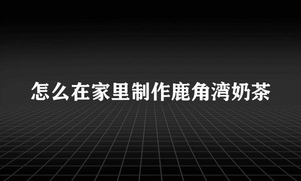 怎么在家里制作鹿角湾奶茶