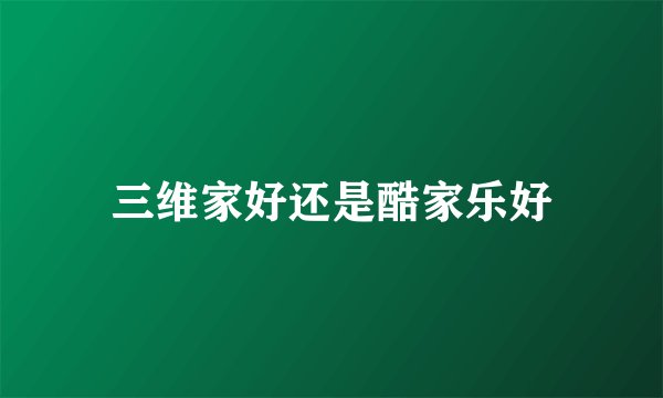 三维家好还是酷家乐好
